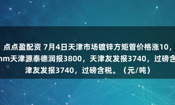 点点盈配资 7月4日天津市场镀锌方矩管价格涨10，50*50*3.75mm天津源泰德润报3800，天津友发报3740，过磅含税。（元/吨）