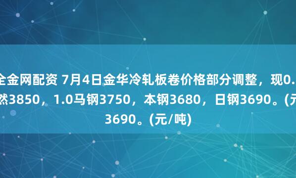 全金网配资 7月4日金华冷轧板卷价格部分调整，现0.5大自然3850，1.0马钢3750，本钢3680，日钢3690。(元/吨)
