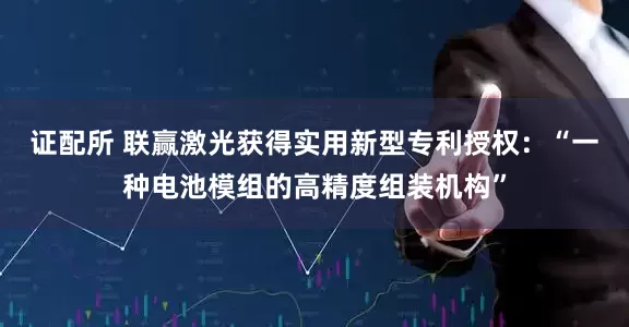 证配所 联赢激光获得实用新型专利授权：“一种电池模组的高精度组装机构”