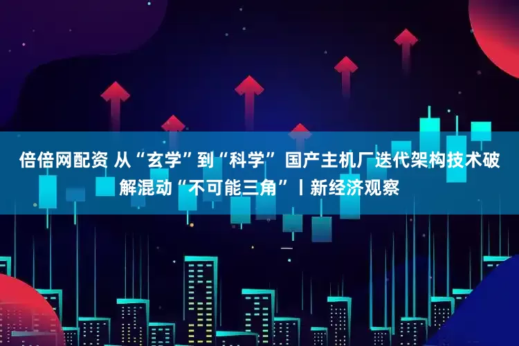 倍倍网配资 从“玄学”到“科学” 国产主机厂迭代架构技术破解混动“不可能三角”丨新经济观察