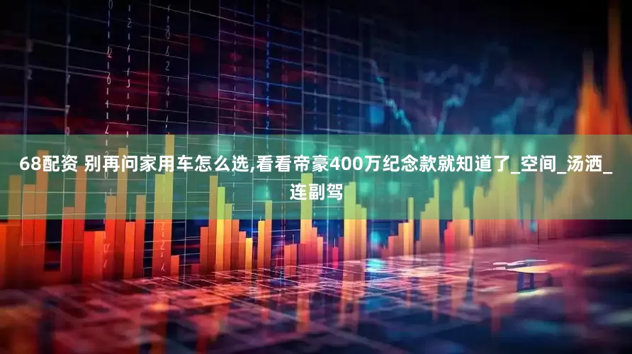 68配资 别再问家用车怎么选,看看帝豪400万纪念款就知道了_空间_汤洒_连副驾