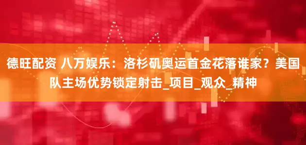 德旺配资 八万娱乐：洛杉矶奥运首金花落谁家？美国队主场优势锁定射击_项目_观众_精神