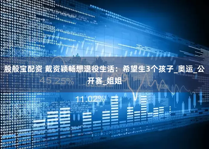 股般宝配资 戴资颖畅想退役生活：希望生3个孩子_奥运_公开赛_姐姐