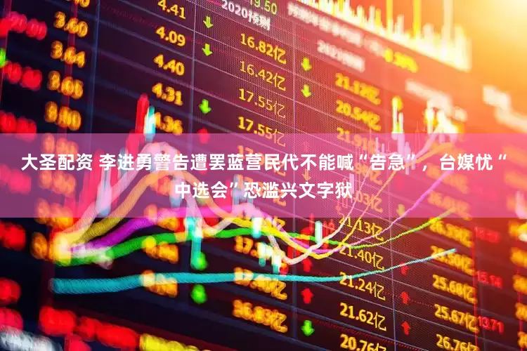 大圣配资 李进勇警告遭罢蓝营民代不能喊“告急”，台媒忧“中选会”恐滥兴文字狱