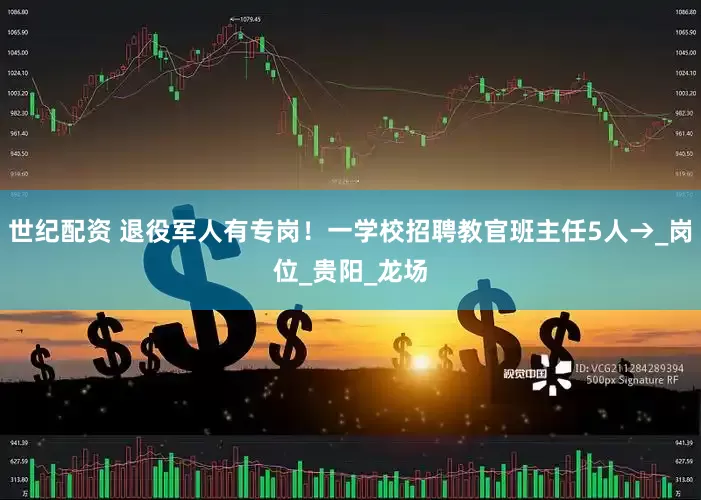 世纪配资 退役军人有专岗！一学校招聘教官班主任5人→_岗位_贵阳_龙场