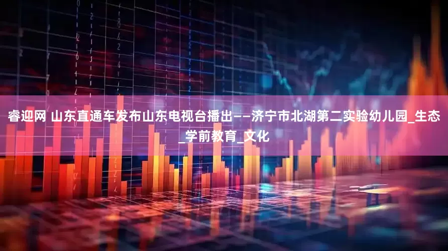 睿迎网 山东直通车发布山东电视台播出——济宁市北湖第二实验幼儿园_生态_学前教育_文化