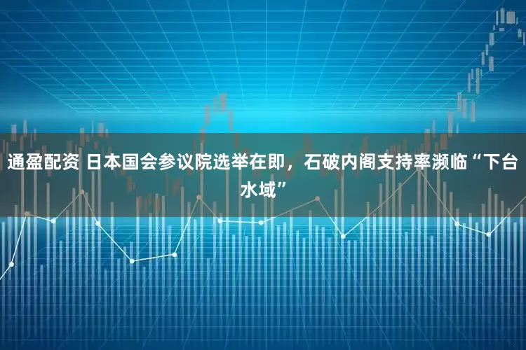 通盈配资 日本国会参议院选举在即，石破内阁支持率濒临“下台水域”