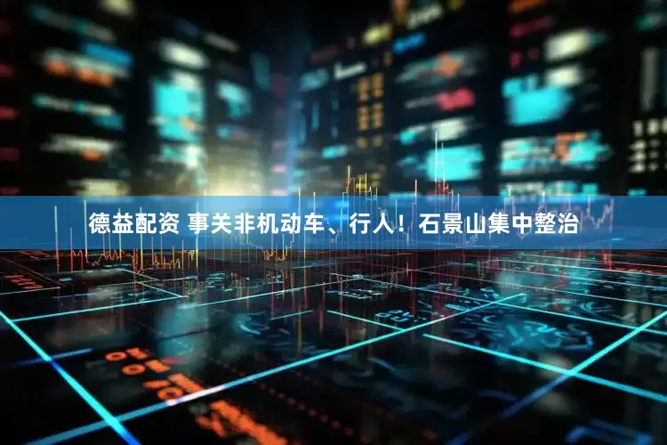 德益配资 事关非机动车、行人！石景山集中整治