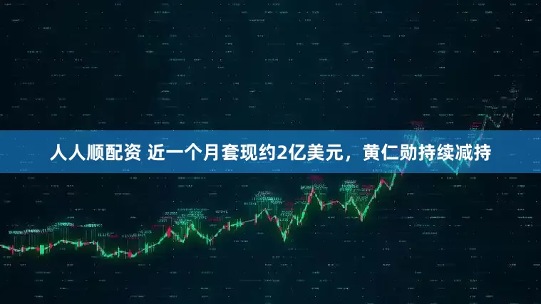 人人顺配资 近一个月套现约2亿美元，黄仁勋持续减持