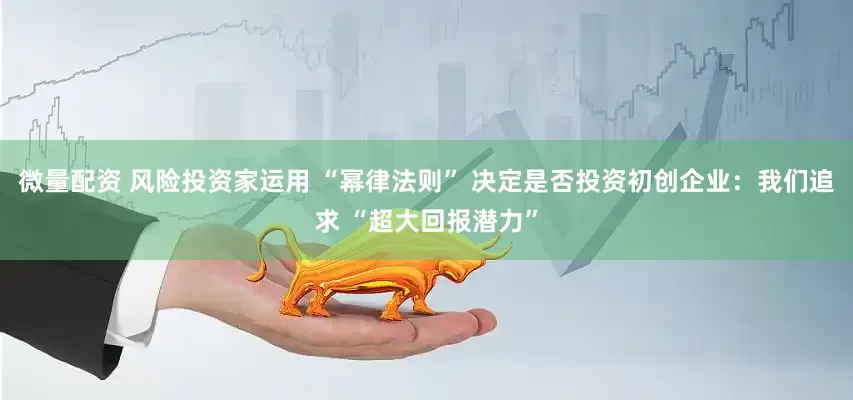 微量配资 风险投资家运用 “幂律法则” 决定是否投资初创企业：我们追求 “超大回报潜力”