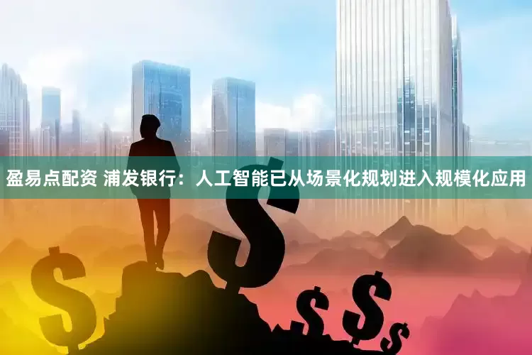 盈易点配资 浦发银行：人工智能已从场景化规划进入规模化应用