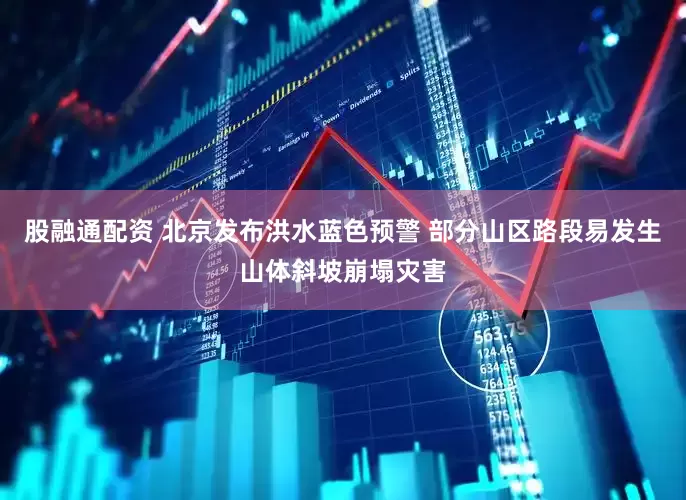 股融通配资 北京发布洪水蓝色预警 部分山区路段易发生山体斜坡崩塌灾害