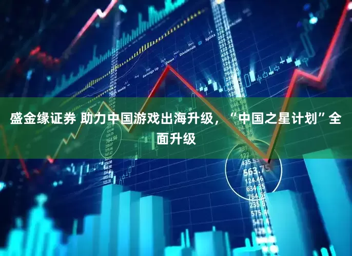 盛金缘证券 助力中国游戏出海升级，“中国之星计划”全面升级