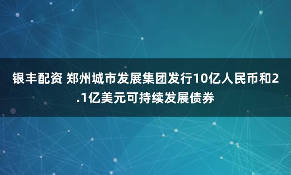 银丰配资 郑州城市发展集团发行10亿人民币和2.1亿美元可持续发展债券