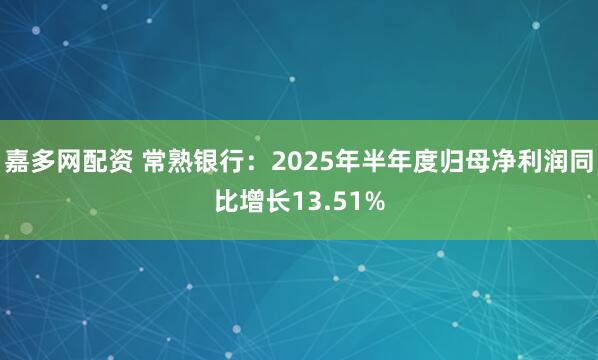 嘉多网配资 常熟银行：2025年半年度归母净利润同比增长13.51%