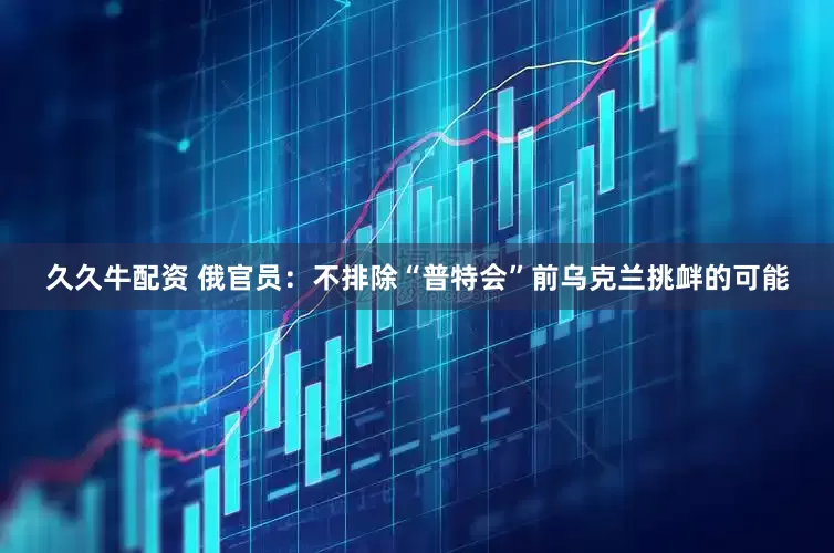 久久牛配资 俄官员：不排除“普特会”前乌克兰挑衅的可能