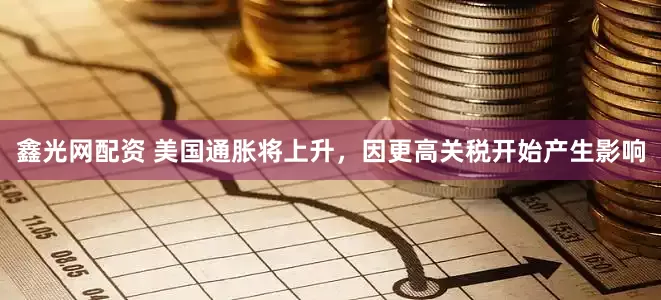 鑫光网配资 美国通胀将上升，因更高关税开始产生影响