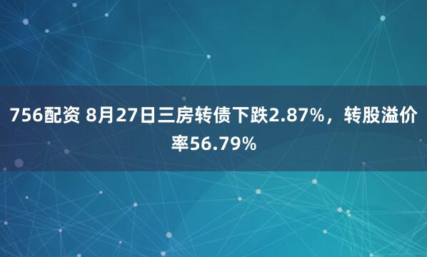 756配资 8月27日三房转债下跌2.87%，转股溢价率56.79%