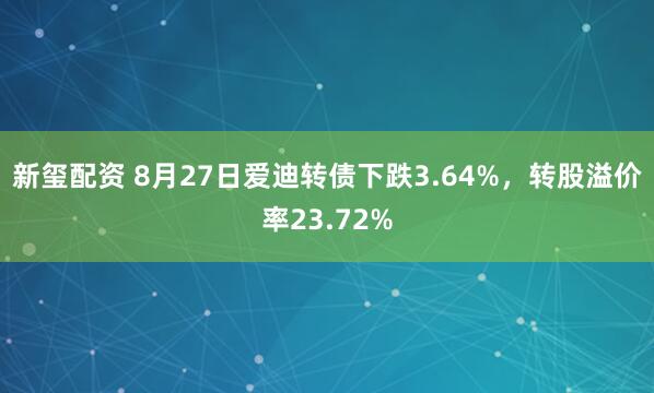 新玺配资 8月27日爱迪转债下跌3.64%，转股溢价率23.72%