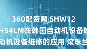 360配资网 SHW12HR1UUM+54LM在韩国自动机设备维修的应用 滚珠丝杠轴承