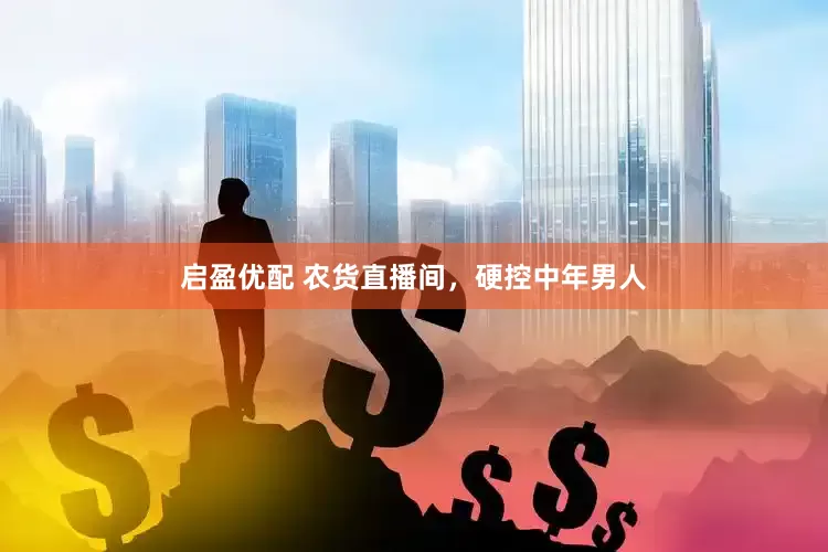 启盈优配 农货直播间，硬控中年男人
