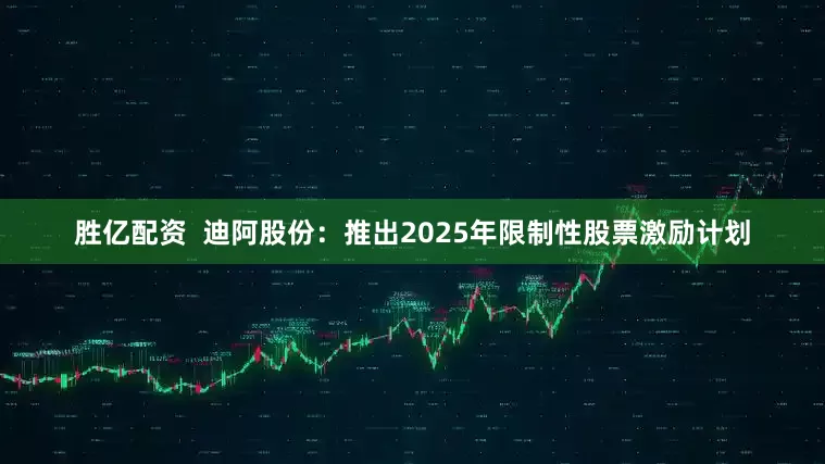 胜亿配资  迪阿股份：推出2025年限制性股票激励计划