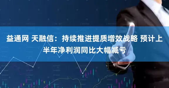 益通网 天融信:持续推进提质增效战略 预计上半年净利润同比大幅减亏