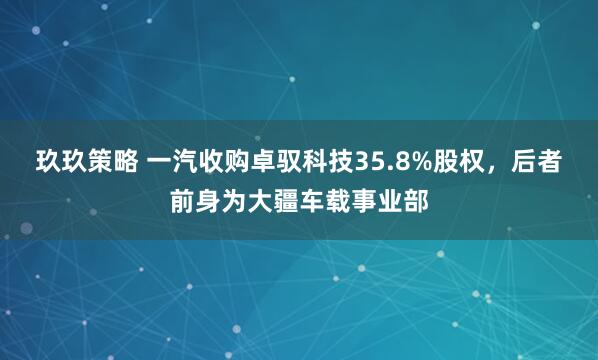 玖玖策略 一汽收购卓驭科技35.8%股权,后者前身为大疆车载事业部