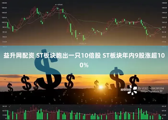 益升网配资 ST板块跑出一只10倍股 ST板块年内9股涨超100%