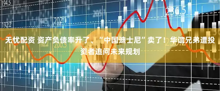 无忧配资 资产负债率升了、“中国迪士尼”卖了!华谊兄弟遭投资者追问未来规划