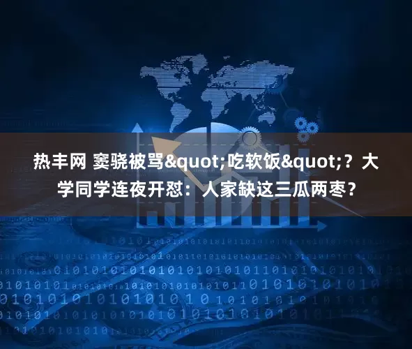 热丰网 窦骁被骂"吃软饭"？大学同学连夜开怼：人家缺这三瓜两枣？