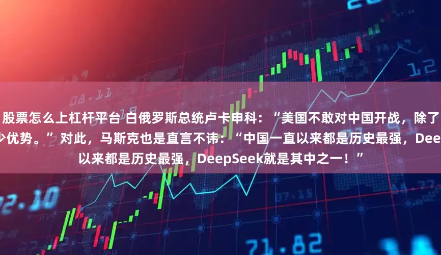 股票怎么上杠杆平台 白俄罗斯总统卢卡申科：“美国不敢对中国开战，除了多几个核弹头，真没多少优势。” 对此，马斯克也是直言不讳：“中国一直以来都是历史最强，DeepSeek就是其中之一！”