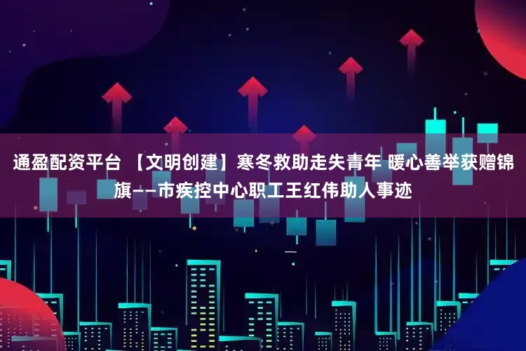 通盈配资平台 【文明创建】寒冬救助走失青年 暖心善举获赠锦旗——市疾控中心职工王红伟助人事迹