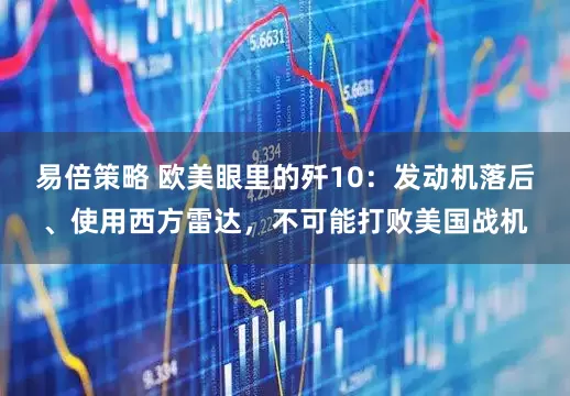 易倍策略 欧美眼里的歼10：发动机落后、使用西方雷达，不可能打败美国战机