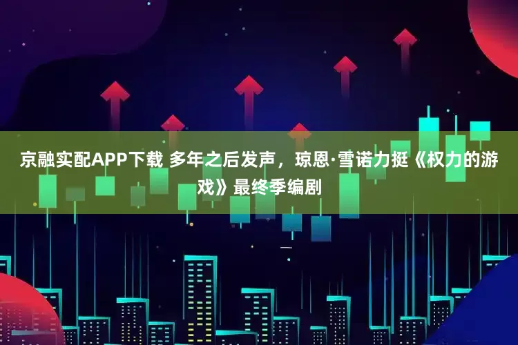 京融实配APP下载 多年之后发声，琼恩·雪诺力挺《权力的游戏》最终季编剧