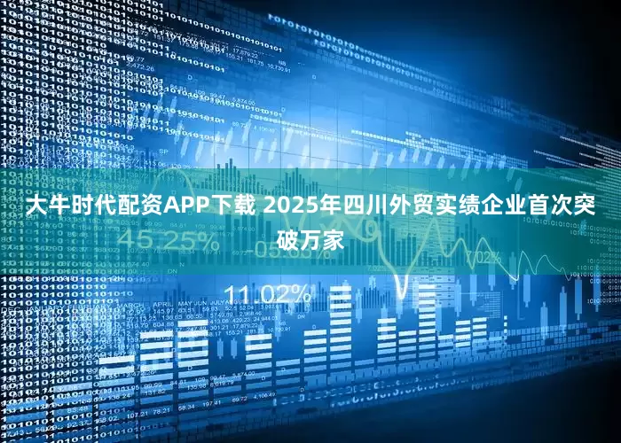 大牛时代配资APP下载 2025年四川外贸实绩企业首次突破万家
