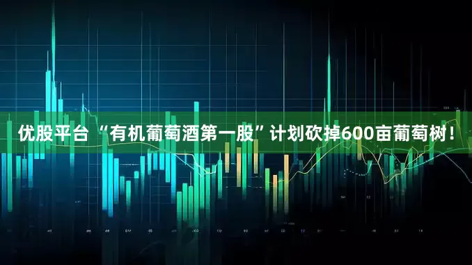 优股平台 “有机葡萄酒第一股”计划砍掉600亩葡萄树！