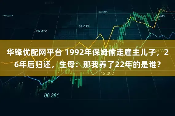 华锋优配网平台 1992年保姆偷走雇主儿子，26年后归还，生母：那我养了22年的是谁？