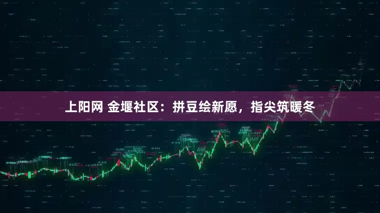 上阳网 金堰社区：拼豆绘新愿，指尖筑暖冬