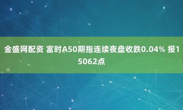 金盛网配资 富时A50期指连续夜盘收跌0.04% 报15062点