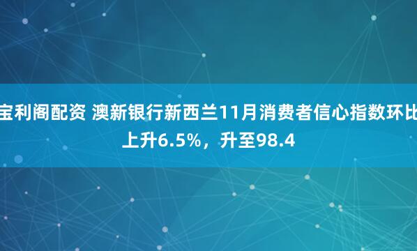 宝利阁配资 澳新银行新西兰11月消费者信心指数环比上升6.5%，升至98.4
