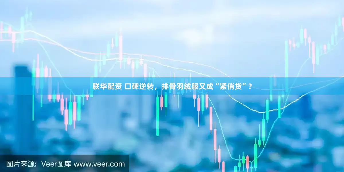 联华配资 口碑逆转，排骨羽绒服又成“紧俏货”？