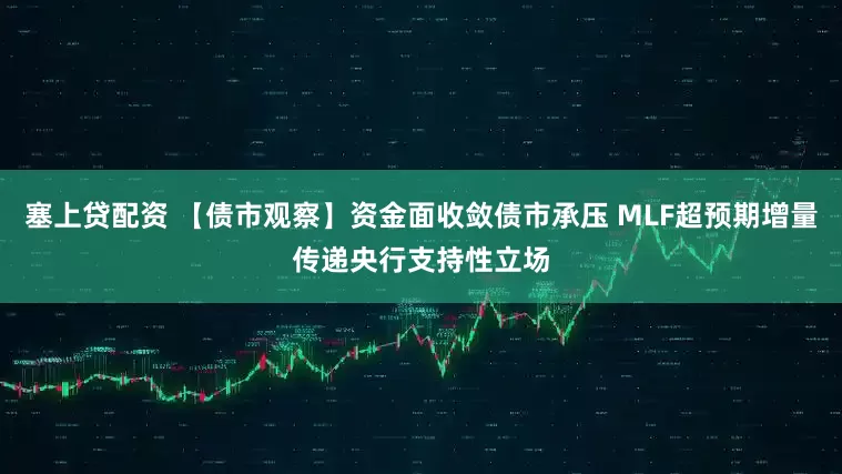 塞上贷配资 【债市观察】资金面收敛债市承压 MLF超预期增量传递央行支持性立场
